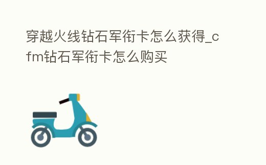 穿越火線鉆石軍銜卡怎么獲得_cfm鉆石軍銜卡怎么購買