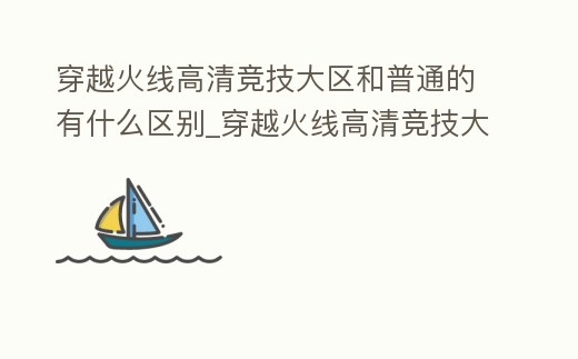 穿越火線高清競技大區和普通的有什么區別_穿越火線高清競技大區是什么意思