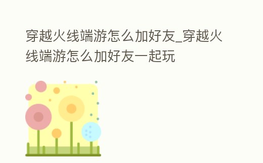 穿越火線端游怎么加好友_穿越火線端游怎么加好友一起玩