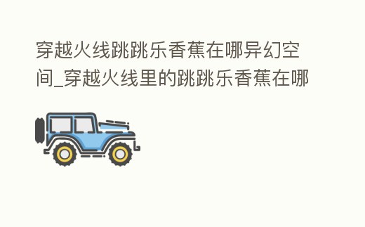 穿越火線跳跳樂香蕉在哪異幻空間_穿越火線里的跳跳樂香蕉在哪里