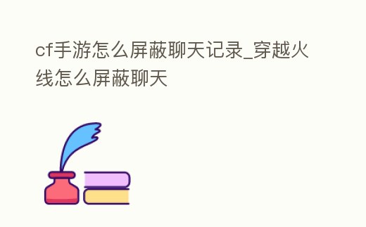 cf手游怎么屏蔽聊天記錄_穿越火線怎么屏蔽聊天