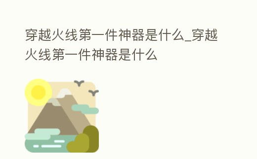 穿越火線第一件神器是什么_穿越火線第一件神器是什么