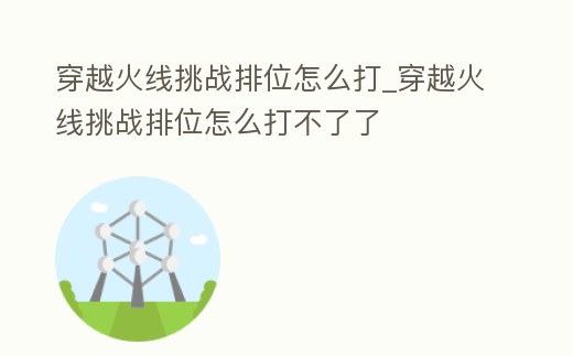 穿越火線挑戰排位怎么打_穿越火線挑戰排位怎么打不了了