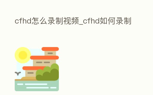 cfhd怎么錄制視頻_cfhd如何錄制