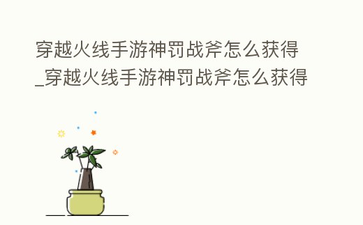 穿越火線手游神罰戰(zhàn)斧怎么獲得_穿越火線手游神罰戰(zhàn)斧怎么獲得視頻