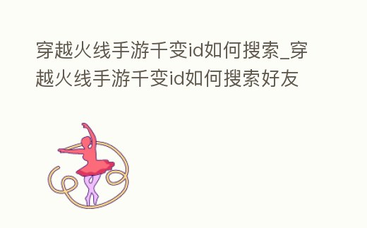 穿越火線手游千變id如何搜索_穿越火線手游千變id如何搜索好友