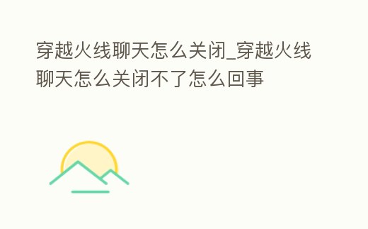 穿越火線聊天怎么關(guān)閉_穿越火線聊天怎么關(guān)閉不了怎么回事