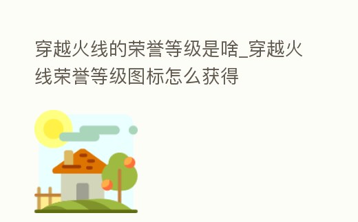 穿越火線的榮譽等級是啥_穿越火線榮譽等級圖標(biāo)怎么獲得