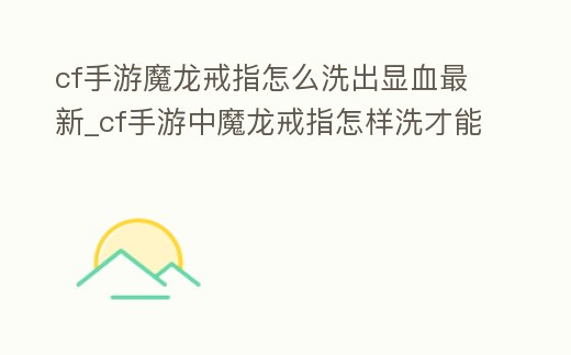 cf手游魔龍戒指怎么洗出顯血最新_cf手游中魔龍戒指怎樣洗才能看見敵方血量
