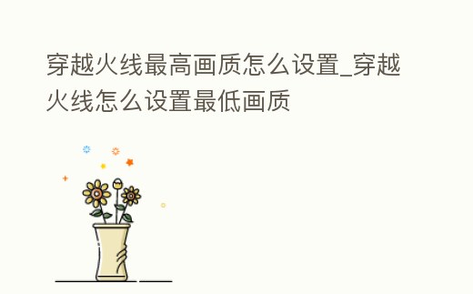 穿越火線最高畫質怎么設置_穿越火線怎么設置最低畫質