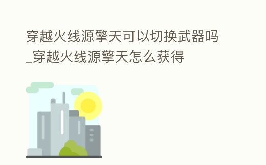 穿越火線源擎天可以切換武器嗎_穿越火線源擎天怎么獲得