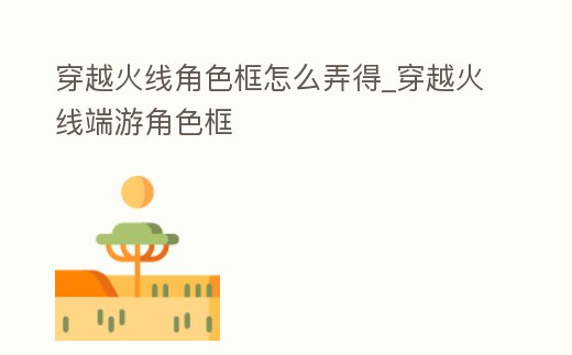 穿越火線角色框怎么弄得_穿越火線端游角色框