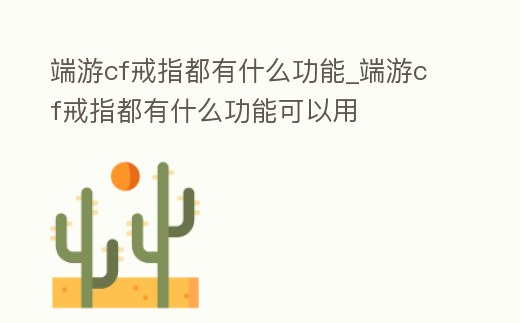 端游cf戒指都有什么功能_端游cf戒指都有什么功能可以用