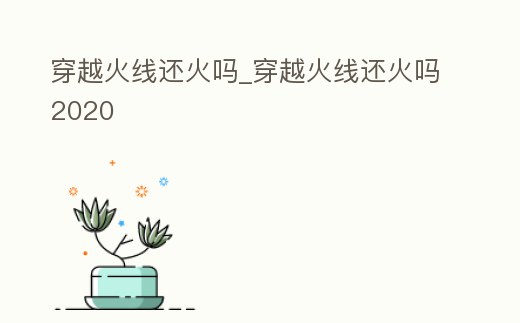 穿越火線還火嗎_穿越火線還火嗎2020