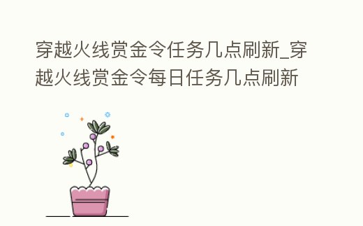 穿越火線賞金令任務幾點刷新_穿越火線賞金令每日任務幾點刷新
