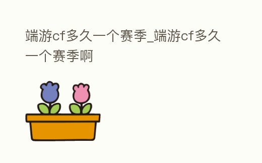 端游cf多久一個賽季_端游cf多久一個賽季啊