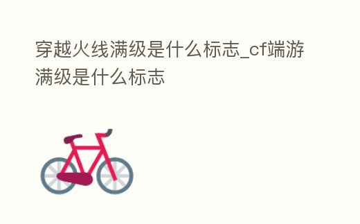 穿越火線滿級是什么標志_cf端游滿級是什么標志