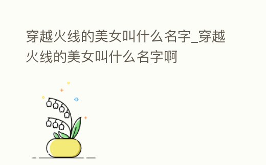 穿越火線的美女叫什么名字_穿越火線的美女叫什么名字啊