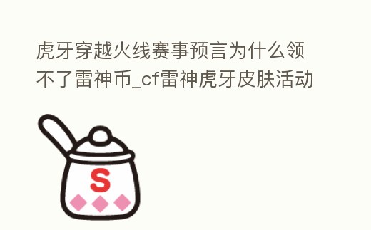 虎牙穿越火線賽事預言為什么領不了雷神幣_cf雷神虎牙皮膚活動網址