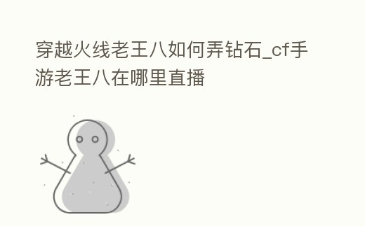 穿越火線老王八如何弄鉆石_cf手游老王八在哪里直播