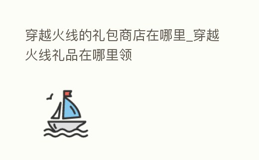 穿越火線的禮包商店在哪里_穿越火線禮品在哪里領(lǐng)