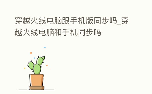 穿越火線電腦跟手機版同步嗎_穿越火線電腦和手機同步嗎