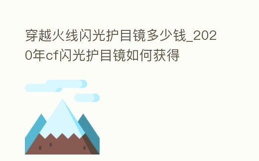 穿越火線閃光護目鏡多少錢_2020年cf閃光護目鏡如何獲得