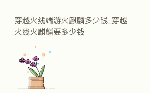穿越火線端游火麒麟多少錢_穿越火線火麒麟要多少錢