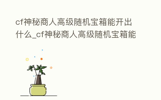 cf神秘商人高級隨機(jī)寶箱能開出什么_cf神秘商人高級隨機(jī)寶箱能開出什么槍