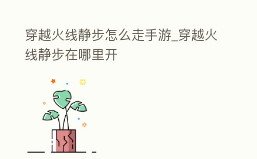 穿越火線靜步怎么走手游_穿越火線靜步在哪里開