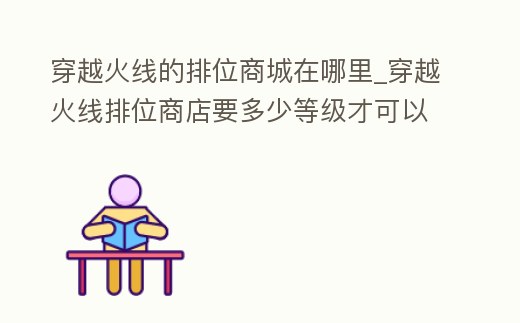 穿越火線的排位商城在哪里_穿越火線排位商店要多少等級才可以買