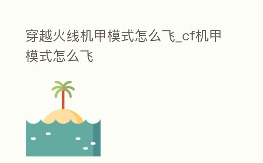 穿越火線機甲模式怎么飛_cf機甲模式怎么飛