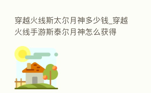 穿越火線斯太爾月神多少錢_穿越火線手游斯泰爾月神怎么獲得