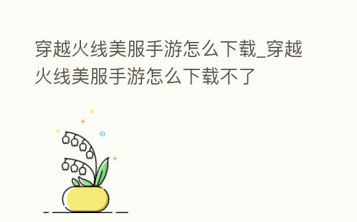 穿越火線美服手游怎么下載_穿越火線美服手游怎么下載不了