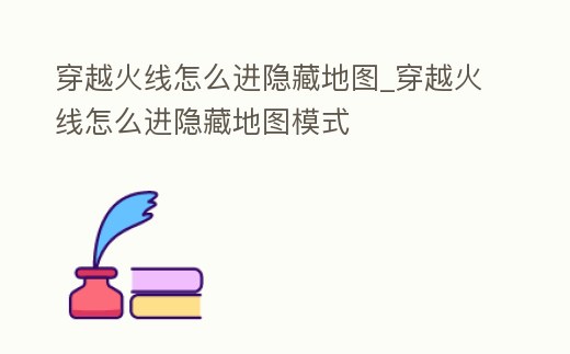 穿越火線怎么進隱藏地圖_穿越火線怎么進隱藏地圖模式