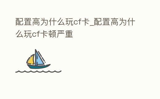 配置高為什么玩cf卡_配置高為什么玩cf卡頓嚴重