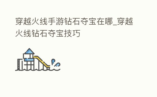 穿越火線手游鉆石奪寶在哪_穿越火線鉆石奪寶技巧