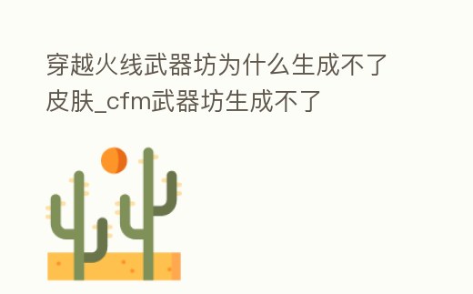 穿越火線武器坊為什么生成不了皮膚_cfm武器坊生成不了