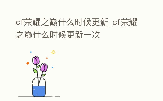 cf榮耀之巔什么時候更新_cf榮耀之巔什么時候更新一次