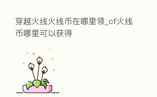 穿越火線火線幣在哪里領_cf火線幣哪里可以獲得