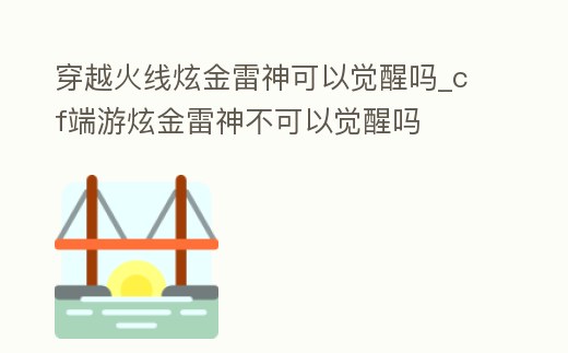 穿越火線炫金雷神可以覺醒嗎_cf端游炫金雷神不可以覺醒嗎