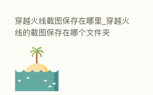 穿越火線截圖保存在哪里_穿越火線的截圖保存在哪個文件夾