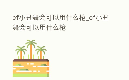 cf小丑舞會可以用什么槍_cf小丑舞會可以用什么槍