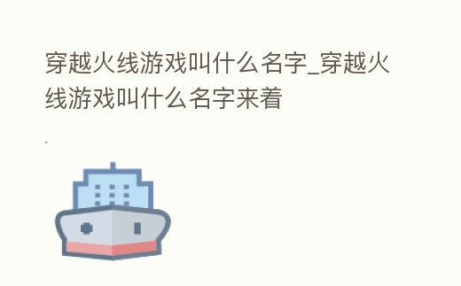 穿越火線游戲叫什么名字_穿越火線游戲叫什么名字來著