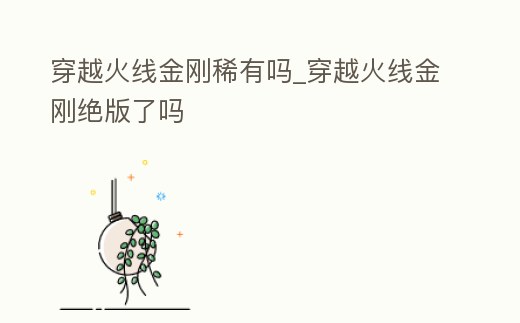 穿越火線金剛稀有嗎_穿越火線金剛絕版了嗎