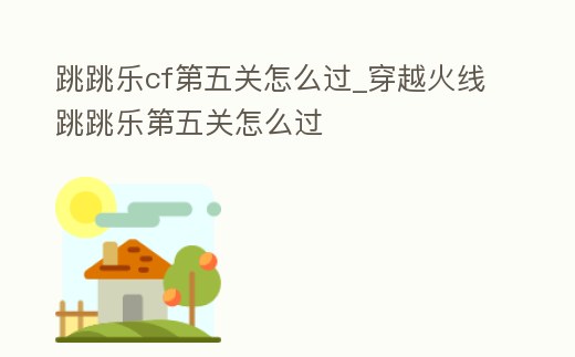 跳跳樂cf第五關怎么過_穿越火線跳跳樂第五關怎么過