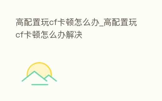 高配置玩cf卡頓怎么辦_高配置玩cf卡頓怎么辦解決