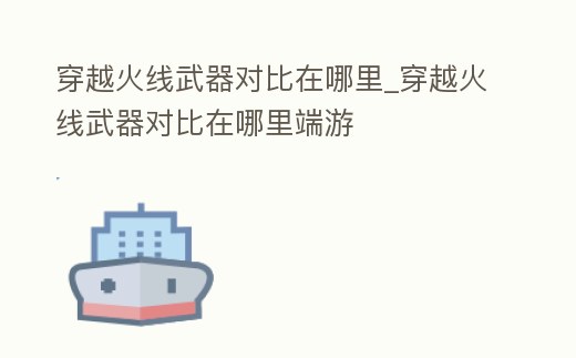 穿越火線武器對比在哪里_穿越火線武器對比在哪里端游