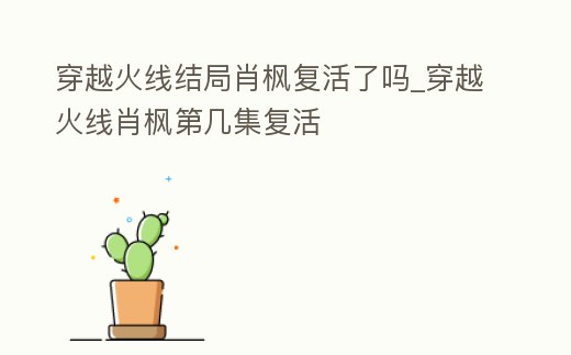 穿越火線結局肖楓復活了嗎_穿越火線肖楓第幾集復活