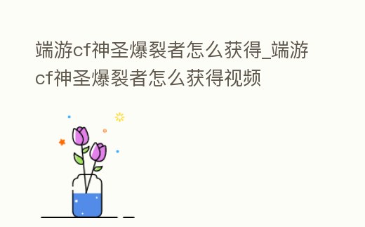 端游cf神圣爆裂者怎么獲得_端游cf神圣爆裂者怎么獲得視頻